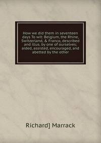 How we did them in seventeen days To wit: Belgium, the Rhine, Switzerland, &amp; Franco, described and illus. by one of ourselves; aided, assisted, encouraged, and abetted by the other