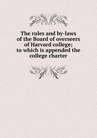 The rules and by-laws of the Board of overseers of Harvard college; to which is appended the college charter