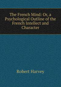 The French Mind: Or, a Psychological Outline of the French Intellect and Character