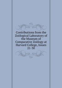 Contributions from the Zoological Laboratory of the Museum of Comparative Zoology at Harvard College, Issues 21-30