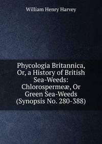 Phycologia Britannica, Or, a History of British Sea-Weeds: Chlorosperme?, Or Green Sea-Weeds (Synopsis No. 280-388)