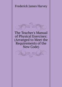 The Teacher's Manual of Physical Exercises: (Arranged to Meet the Requirements of the New Code)