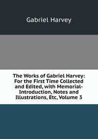The Works of Gabriel Harvey: For the First Time Collected and Edited, with Memorial-Introduction, Notes and Illustrations, Etc, Volume 3