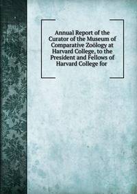 Annual Report of the Curator of the Museum of Comparative Zoology at Harvard College, to the President and Fellows of Harvard College for .