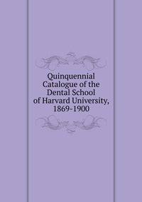 Quinquennial Catalogue of the Dental School of Harvard University, 1869-1900