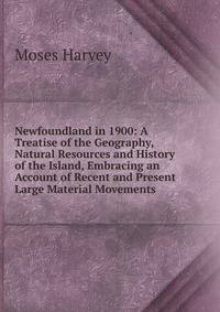 Newfoundland in 1900: A Treatise of the Geography, Natural Resources and History of the Island, Embracing an Account of Recent and Present Large Material Movements