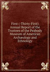 First (-Thirty-First) Annual Report of the Trustees of the Peabody Museum of American Arch?ology and Ethnology
