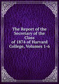 The Report of the Secretary of the Class of 1874 of Harvard College, Volumes 1-6