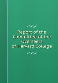 Report of the Committee of the Overseers of Harvard College