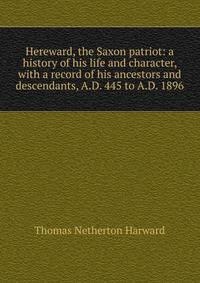 Hereward, the Saxon patriot: a history of his life and character, with a record of his ancestors and descendants, A.D. 445 to A.D. 1896
