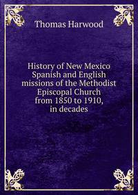 History of New Mexico Spanish and English missions of the Methodist Episcopal Church from 1850 to 1910, in decades