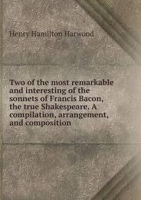 Two of the most remarkable and interesting of the sonnets of Francis Bacon, the true Shakespeare. A compilation, arrangement, and composition