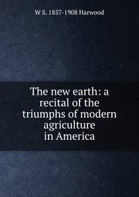The new earth: a recital of the triumphs of modern agriculture in America