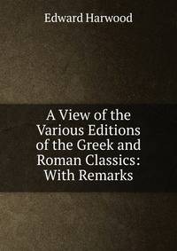 A View of the Various Editions of the Greek and Roman Classics: With Remarks
