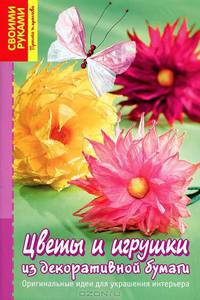 Цветы и игрушки из декоративной бумаги. Оригинальные идеи для украшения интерьера