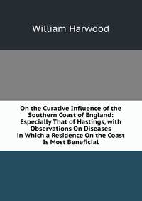On the Curative Influence of the Southern Coast of England: Especially That of Hastings, with Observations On Diseases in Which a Residence On the Coast Is Most Beneficial