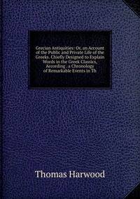 Grecian Antiquities: Or, an Account of the Public and Private Life of the Greeks. Chiefly Designed to Explain Words in the Greek Classics, According . a Chronology of Remarkable Events in Th