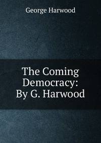 The Coming Democracy: By G. Harwood