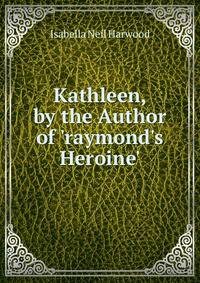 Kathleen, by the Author of 'raymond's Heroine'.