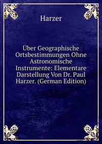 Uber Geographische Ortsbestimmungen Ohne Astronomische Instrumente: Elementare Darstellung Von Dr. Paul Harzer. (German Edition)