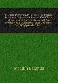 Discurso Pronunciado Por Joaquin Baranda, Secretario De Justicia E Instruccion Publica, Al Inaugurarse La Escuela Normal Para Profesores De Ensenanza . El 24 De Febrero De 1887 (Spanish Edition)