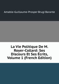 La Vie Politique De M. Royer-Collard: Ses Discours Et Ses Ecrits, Volume 1 (French Edition)