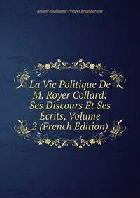 La Vie Politique De M. Royer Collard: Ses Discours Et Ses Ecrits, Volume 2 (French Edition)