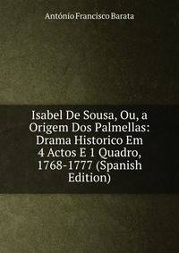 Isabel De Sousa, Ou, a Origem Dos Palmellas: Drama Historico Em 4 Actos E 1 Quadro, 1768-1777 (Spanish Edition)