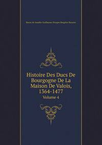 Histoire Des Ducs De Bourgogne De La Maison De Valois, 1364-1477. Volume 4