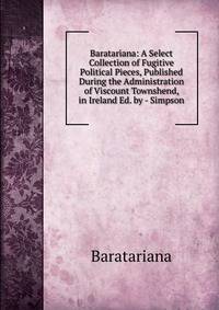Baratariana: A Select Collection of Fugitive Political Pieces, Published During the Administration of Viscount Townshend, in Ireland Ed. by - Simpson.
