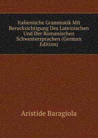 Italienische Grammatik Mit Berucksichtigung Des Lateinischen Und Der Romanischen Schwestersprachen (German Edition)
