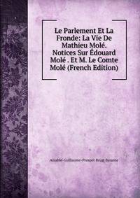 Le Parlement Et La Fronde: La Vie De Mathieu Mole. Notices Sur Edouard Mole . Et M. Le Comte Mole (French Edition)