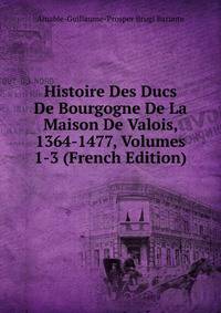 Histoire Des Ducs De Bourgogne De La Maison De Valois, 1364-1477, Volumes 1-3 (French Edition)