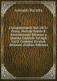 Costantinopoli Nel 1831: Ossia, Notizie Esatte E Recentissime Intorno a Questa Capitale Ed Agli Usi E Costumi De'suoi Abitanti (Italian Edition)
