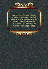 .elements Of General History: Embracing All The Leading Events In The World's History From The Earliest Period To The End Of The Late Civil War In The United States