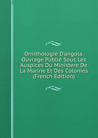 Ornithologie D'angola. Ouvrage Publi? Sous Les Auspices Du Ministere De La Marine Et Des Colonies (French Edition)