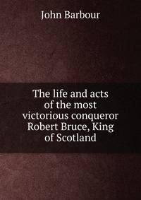 The life and acts of the most victorious conqueror Robert Bruce, King of Scotland