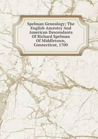 Spelman Genealogy; The English Ancestry And American Descendants Of Richard Spelman Of Middletown, Connecticut, 1700