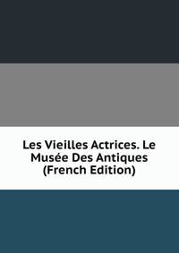 Les Vieilles Actrices. Le Musee Des Antiques (French Edition)