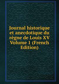 Journal historique et anecdotique du regne de Louis XV Volume 1 (French Edition)