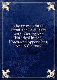 The Bruce; Edited From The Best Texts With Literary And Historical Introd., Notes And Appendices, And A Glossary