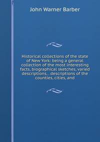 Historical collections of the state of New York: being a general collection of the most interesting facts, biographical sketches, varied descriptions, . descriptions of the counties, cities, and