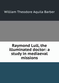 Raymond Lull, the illuminated doctor: a study in mediaeval missions