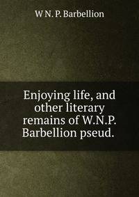 Enjoying life, and other literary remains of W.N.P. Barbellion pseud. .
