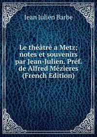 Le theatre a Metz; notes et souvenirs par Jean-Julien. Pref. de Alfred Mezieres (French Edition)