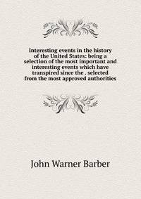 Interesting events in the history of the United States: being a selection of the most important and interesting events which have transpired since the . selected from the most approved authorities