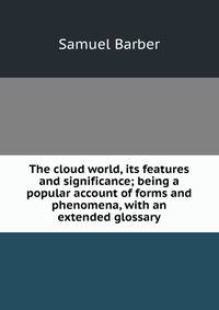 The cloud world, its features and significance; being a popular account of forms and phenomena, with an extended glossary