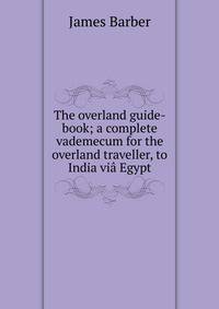 The overland guide-book; a complete vademecum for the overland traveller, to India via Egypt