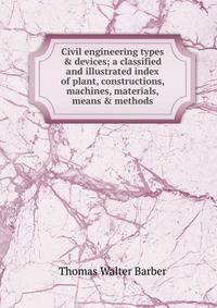 Civil engineering types &amp; devices; a classified and illustrated index of plant, constructions, machines, materials, means &amp; methods