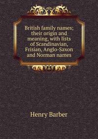 British family names; their origin and meaning, with lists of Scandinavian, Frisian, Anglo-Saxon and Norman names